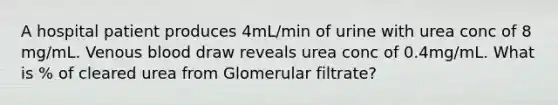 A hospital patient produces 4mL/min of urine with urea conc of 8 mg/mL. Venous blood draw reveals urea conc of 0.4mg/mL. What is % of cleared urea from Glomerular filtrate?