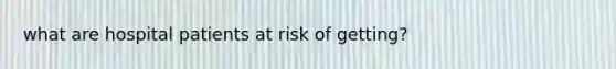 what are hospital patients at risk of getting?