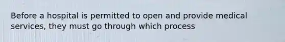 Before a hospital is permitted to open and provide medical services, they must go through which process