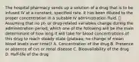 The hospital pharmacy sends up a solution of a drug that is to be infused IV at a constant, specified rate. It has been diluted to the proper concentration in a suitable IV administration fluid.  Assuming that no pt- or drug-related variables change during the administration period, which one of the following will be the main determinant of how long it will take for blood concentrations of this drug to reach steady state (plateau; no change of mean blood levels over time)? A. Concentration of the drug B. Presence or absence of cvs or renal disease C. Bioavailability of the drug D. Half-life of the drug