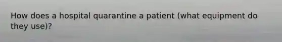 How does a hospital quarantine a patient (what equipment do they use)?