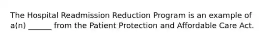 The Hospital Readmission Reduction Program is an example of a(n) ______ from the Patient Protection and Affordable Care Act.