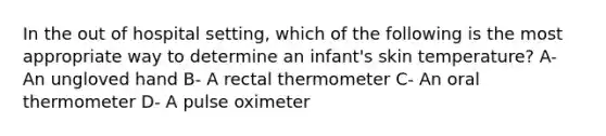 In the out of hospital setting, which of the following is the most appropriate way to determine an infant's skin temperature? A- An ungloved hand B- A rectal thermometer C- An oral thermometer D- A pulse oximeter