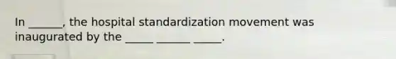 In ______, the hospital standardization movement was inaugurated by the _____ ______ _____.