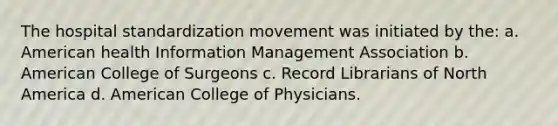 The hospital standardization movement was initiated by the: a. American health Information Management Association b. American College of Surgeons c. Record Librarians of North America d. American College of Physicians.