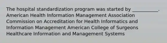 The hospital standardization program was started by ___________. American Health Information Management Association Commission on Accreditation for Health Informatics and Information Management American College of Surgeons Healthcare Information and Management Systems