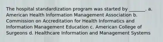 The hospital standardization program was started by _______. a. American Health Information Management Association b. Commission on Accreditation for Health Informatics and Information Management Education c. American College of Surgeons d. Healthcare Information and Management Systems