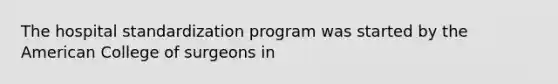 The hospital standardization program was started by the American College of surgeons in