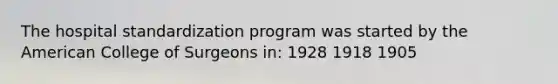 The hospital standardization program was started by the American College of Surgeons in: 1928 1918 1905