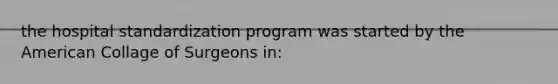 the hospital standardization program was started by the American Collage of Surgeons in: