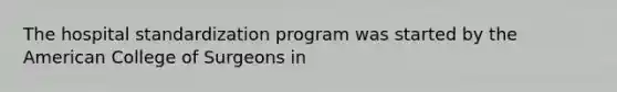 The hospital standardization program was started by the American College of Surgeons in