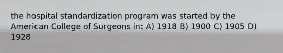 the hospital standardization program was started by the American College of Surgeons in: A) 1918 B) 1900 C) 1905 D) 1928