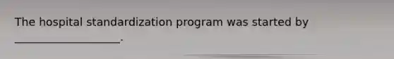 The hospital standardization program was started by ___________________.