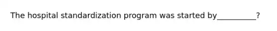 The hospital standardization program was started by__________?