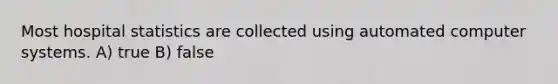 Most hospital statistics are collected using automated computer systems. A) true B) false