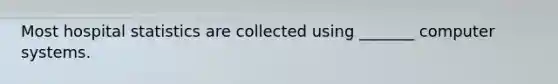 Most hospital statistics are collected using _______ computer systems.