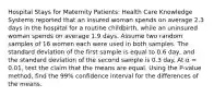 Hospital Stays for Maternity Patients: Health Care Knowledge Systems reported that an insured woman spends on average 2.3 days in the hospital for a routine childbirth, while an uninsured woman spends on average 1.9 days. Assume two random samples of 16 women each were used in both samples. The standard deviation of the first sample is equal to 0.6 day, and the standard deviation of the second sample is 0.3 day. At α = 0.01, test the claim that the means are equal. Using the P-value method, find the 99% confidence interval for the differences of the means.