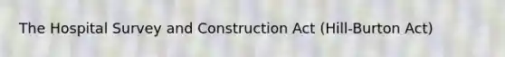 The Hospital Survey and Construction Act (Hill-Burton Act)