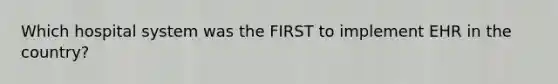 Which hospital system was the FIRST to implement EHR in the country?