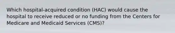 Which hospital-acquired condition (HAC) would cause the hospital to receive reduced or no funding from the Centers for Medicare and Medicaid Services (CMS)?