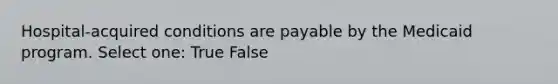 Hospital-acquired conditions are payable by the Medicaid program. Select one: True False