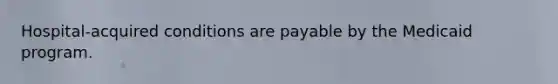 Hospital-acquired conditions are payable by the Medicaid program.