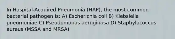 In Hospital-Acquired Pneumonia (HAP), the most common bacterial pathogen is: A) Escherichia coli B) Klebsiella pneumoniae C) Pseudomonas aeruginosa D) Staphylococcus aureus (MSSA and MRSA)