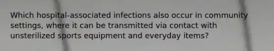 Which hospital-associated infections also occur in community settings, where it can be transmitted via contact with unsterilized sports equipment and everyday items?