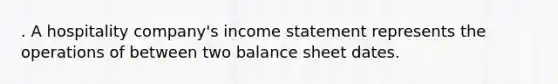 . A hospitality company's income statement represents the operations of between two balance sheet dates.