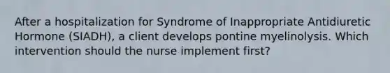 After a hospitalization for Syndrome of Inappropriate Antidiuretic Hormone (SIADH), a client develops pontine myelinolysis. Which intervention should the nurse implement first?