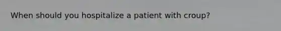 When should you hospitalize a patient with croup?