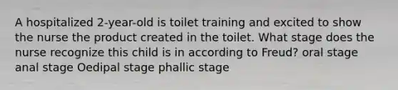 A hospitalized 2-year-old is toilet training and excited to show the nurse the product created in the toilet. What stage does the nurse recognize this child is in according to Freud? oral stage anal stage Oedipal stage phallic stage