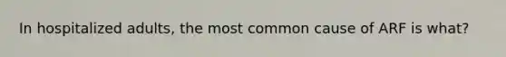 In hospitalized adults, the most common cause of ARF is what?