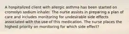 A hospitalized client with allergic asthma has been started on cromolyn sodium inhaler. The nurse assists in preparing a plan of care and includes monitoring for undesirable side effects associated with the use of this medication. The nurse places the highest priority on monitoring for which side effect?