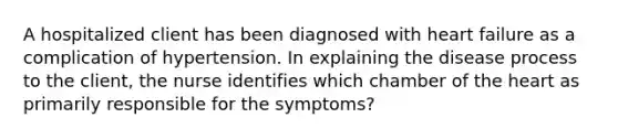 A hospitalized client has been diagnosed with heart failure as a complication of hypertension. In explaining the disease process to the client, the nurse identifies which chamber of the heart as primarily responsible for the symptoms?