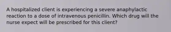 A hospitalized client is experiencing a severe anaphylactic reaction to a dose of intravenous penicillin. Which drug will the nurse expect will be prescribed for this client?