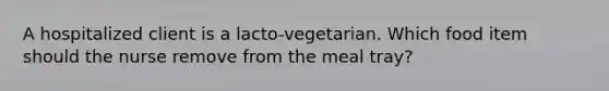 A hospitalized client is a lacto-vegetarian. Which food item should the nurse remove from the meal tray?