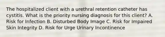 The hospitalized client with a urethral retention catheter has cystitis. What is the priority nursing diagnosis for this client? A. Risk for Infection B. Disturbed Body Image C. Risk for Impaired Skin Integrity D. Risk for Urge Urinary Incontinence