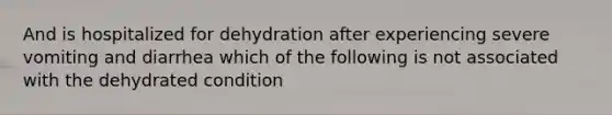 And is hospitalized for dehydration after experiencing severe vomiting and diarrhea which of the following is not associated with the dehydrated condition