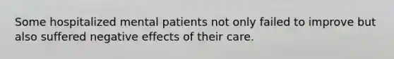 Some hospitalized mental patients not only failed to improve but also suffered negative effects of their care.