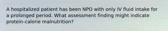 A hospitalized patient has been NPO with only IV fluid intake for a prolonged period. What assessment finding might indicate protein-calorie malnutrition?