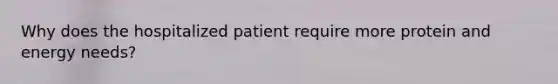 Why does the hospitalized patient require more protein and energy needs?