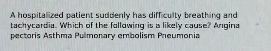 A hospitalized patient suddenly has difficulty breathing and tachycardia. Which of the following is a likely cause? Angina pectoris Asthma Pulmonary embolism Pneumonia