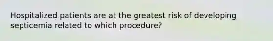 Hospitalized patients are at the greatest risk of developing septicemia related to which procedure?