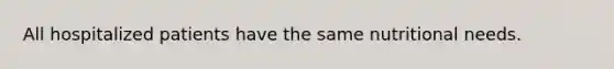 All hospitalized patients have the same nutritional needs.