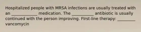 Hospitalized people with MRSA infections are usually treated with an _____________ medication. The ___________ antibiotic is usually continued with the person improving. FIrst-line therapy: _________ vancomycin