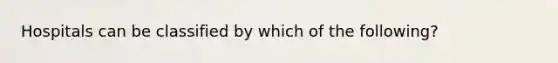 Hospitals can be classified by which of the following?