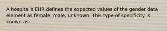 A hospital's EHR defines the expected values of the gender data element as female, male, unknown. This type of specificity is known as: