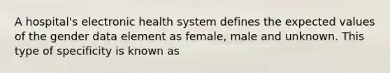 A hospital's electronic health system defines the expected values of the gender data element as female, male and unknown. This type of specificity is known as