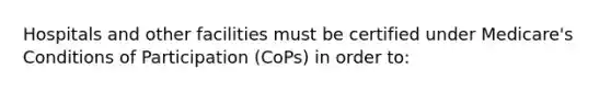 Hospitals and other facilities must be certified under Medicare's Conditions of Participation (CoPs) in order to: